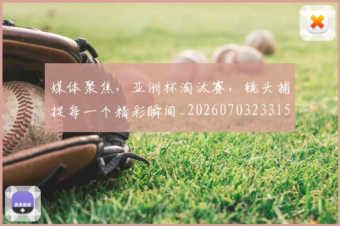 媒体聚焦，亚洲杯淘汰赛，镜头捕捉每一个精彩瞬间_20260703233150