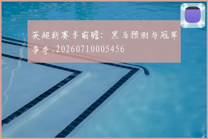 英超新赛季前瞻：黑马预测与冠军争夺_20260710005456