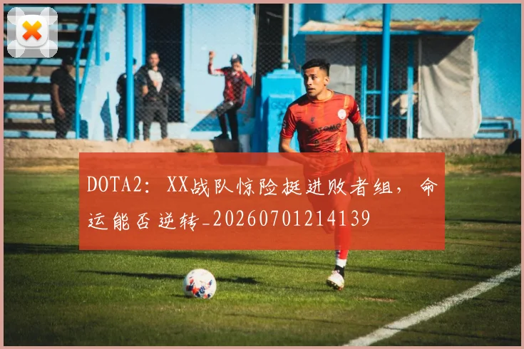 DOTA2:XX战队惊险挺进败者组,命运能否逆转_20260701214139