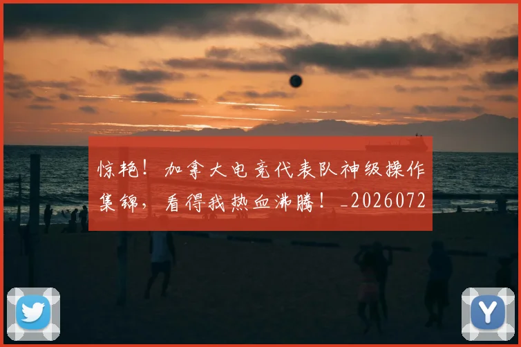 惊艳!加拿大电竞代表队神级操作集锦,看得我热血沸腾!_20260723173108