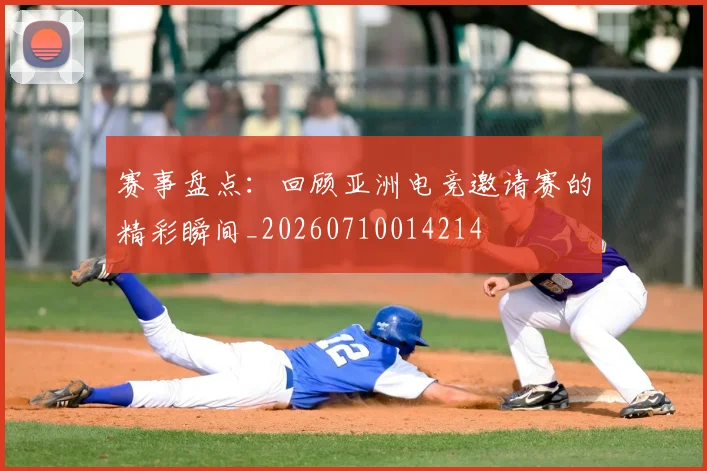 赛事盘点:回顾亚洲电竞邀请赛的精彩瞬间_20260710014214