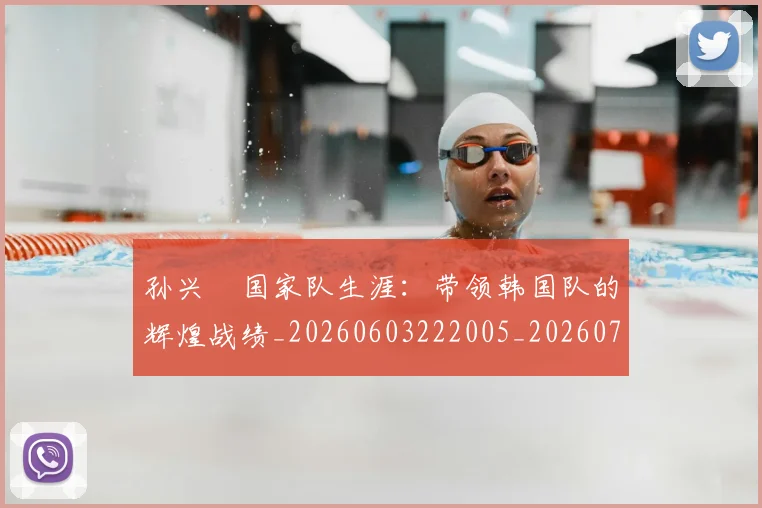 孙兴慜国家队生涯:带领韩国队的辉煌战绩_20260603222005_20260703233243
