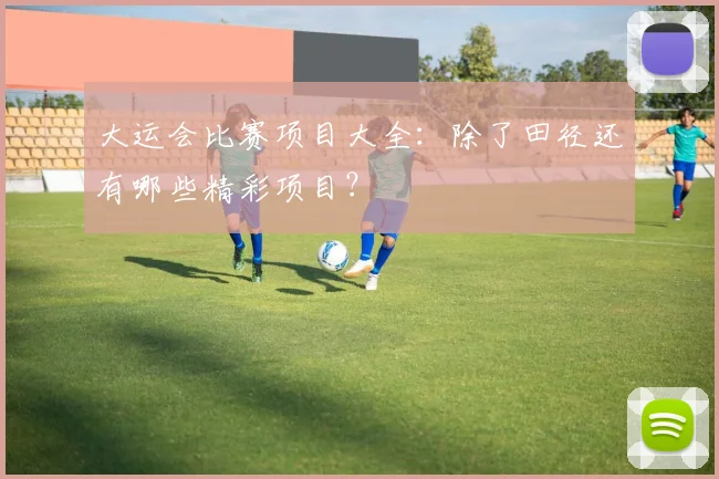 大运会比赛项目大全:除了田径还有哪些精彩项目?