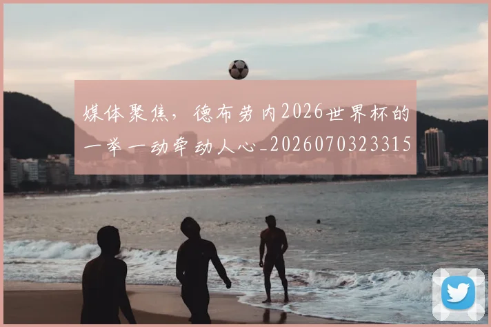 媒体聚焦,德布劳内2026世界杯的一举一动牵动人心_20260703233151