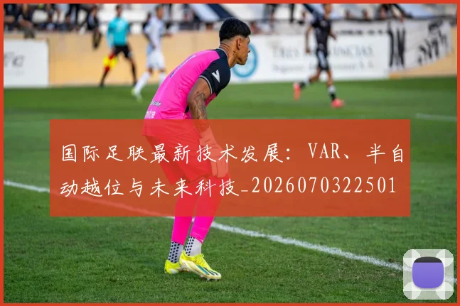 国际足联最新技术发展：VAR、半自动越位与未来科技_20260703225016_20260719170502