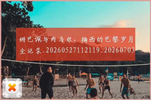 姆巴佩与内马尔、梅西的巴黎岁月全记录_20260527112119_20260703231129_20260720184345
