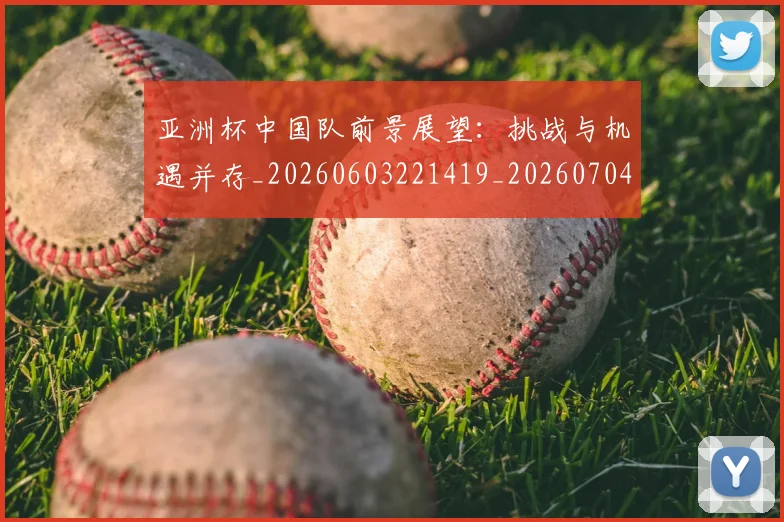 亚洲杯中国队前景展望：挑战与机遇并存_20260603221419_20260704164458_20260716193500