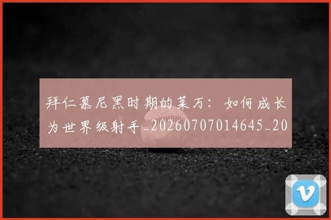 拜仁慕尼黑时期的莱万：如何成长为世界级射手_20260707014645_20260723182722