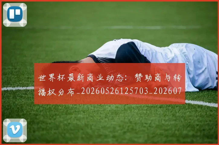 世界杯最新商业动态:赞助商与转播权分布_20260526125703_20260702174428