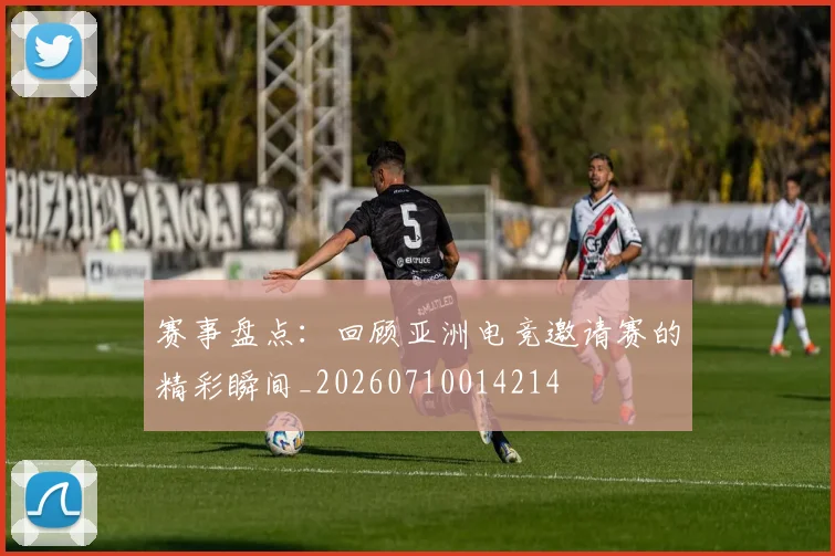 赛事盘点：回顾亚洲电竞邀请赛的精彩瞬间_20260710014214