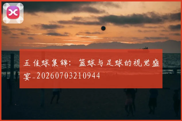 五佳球集锦:篮球与足球的视觉盛宴_20260703210944