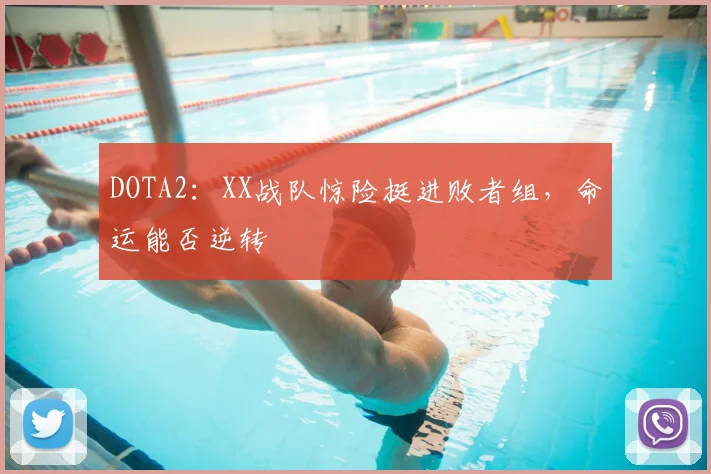 DOTA2：XX战队惊险挺进败者组，命运能否逆转