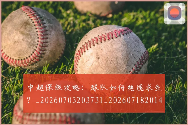 中超保级攻略：球队如何绝境求生？_20260703203731_20260718201401