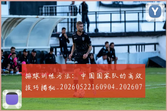 排球训练方法：中国国家队的高效技巧揭秘_20260522160904_20260707144246