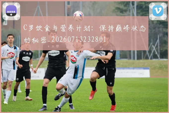 C罗饮食与营养计划:保持巅峰状态的秘密_20260713232801