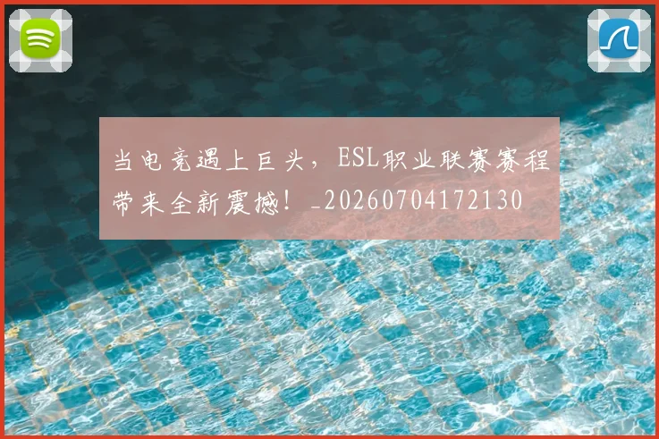 当电竞遇上巨头，ESL职业联赛赛程带来全新震撼！_20260704172130