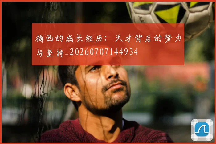 梅西的成长经历:天才背后的努力与坚持_20260707144934