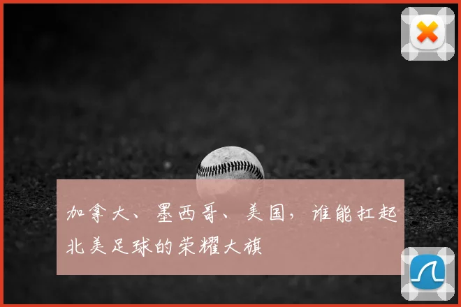 加拿大、墨西哥、美国，谁能扛起北美足球的荣耀大旗