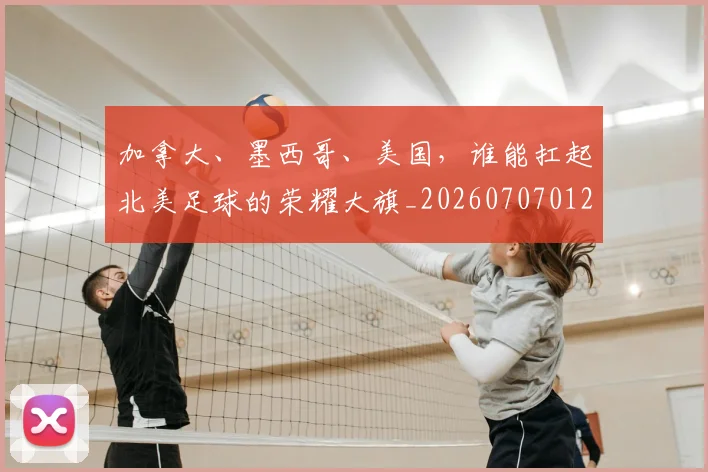 加拿大、墨西哥、美国，谁能扛起北美足球的荣耀大旗_20260707012008