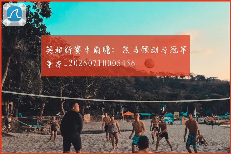 英超新赛季前瞻:黑马预测与冠军争夺_20260710005456