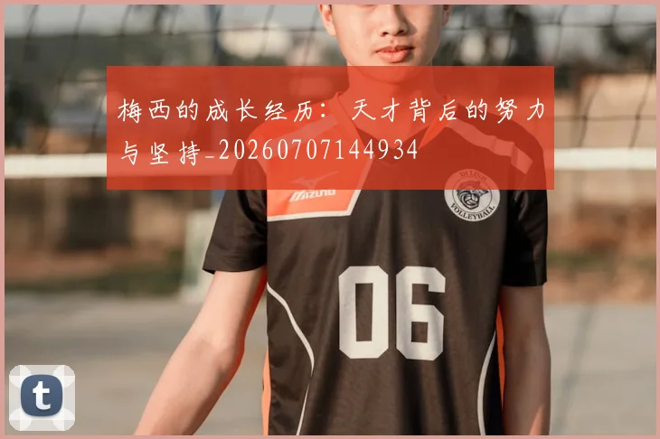 梅西的成长经历：天才背后的努力与坚持_20260707144934