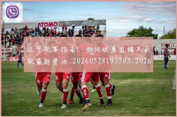 法甲观赛指南：如何收看直播及获取最新资讯_20260528193503_20260707153841