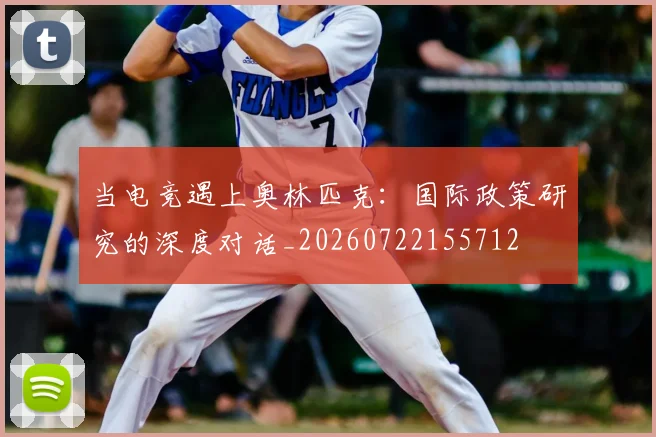 当电竞遇上奥林匹克：国际政策研究的深度对话_20260722155712