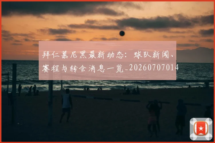 拜仁慕尼黑最新动态：球队新闻、赛程与转会消息一览_20260707014648