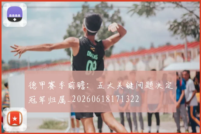 德甲赛季前瞻:五大关键问题决定冠军归属_20260618171322