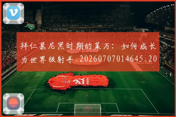 拜仁慕尼黑时期的莱万:如何成长为世界级射手_20260707014645_20260723182722