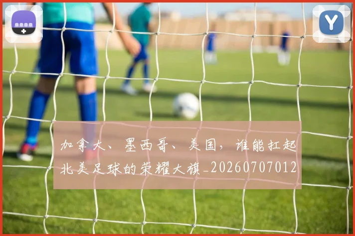 加拿大、墨西哥、美国，谁能扛起北美足球的荣耀大旗_20260707012008