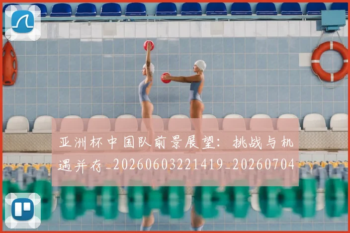 亚洲杯中国队前景展望:挑战与机遇并存_20260603221419_20260704164458_20260716193500