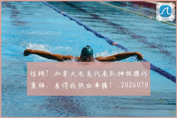 惊艳!加拿大电竞代表队神级操作集锦,看得我热血沸腾!_20260704174410