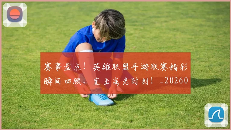 赛事盘点！英雄联盟手游联赛精彩瞬间回顾，直击高光时刻！_20260710014213