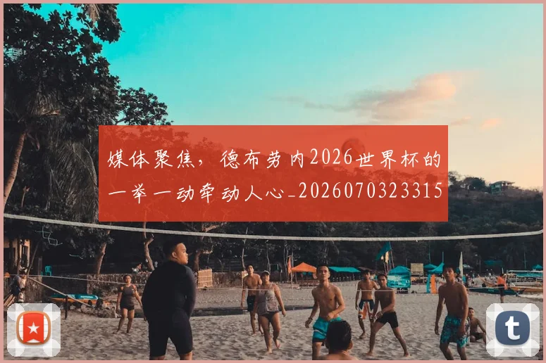 媒体聚焦，德布劳内2026世界杯的一举一动牵动人心_20260703233151