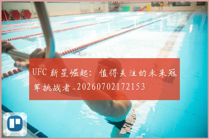 UFC 新星崛起:值得关注的未来冠军挑战者_20260702172153