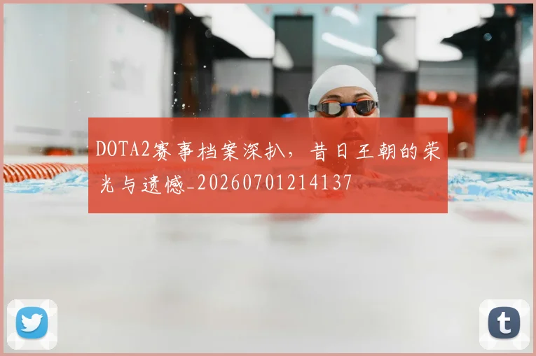 DOTA2赛事档案深扒，昔日王朝的荣光与遗憾_20260701214137