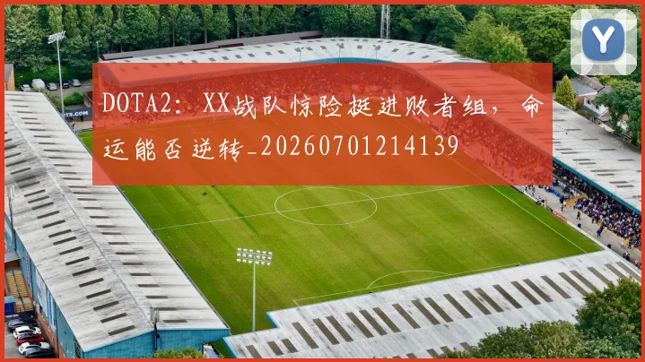 DOTA2：XX战队惊险挺进败者组，命运能否逆转_20260701214139