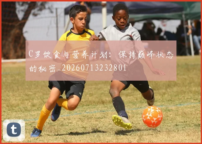 C罗饮食与营养计划：保持巅峰状态的秘密_20260713232801