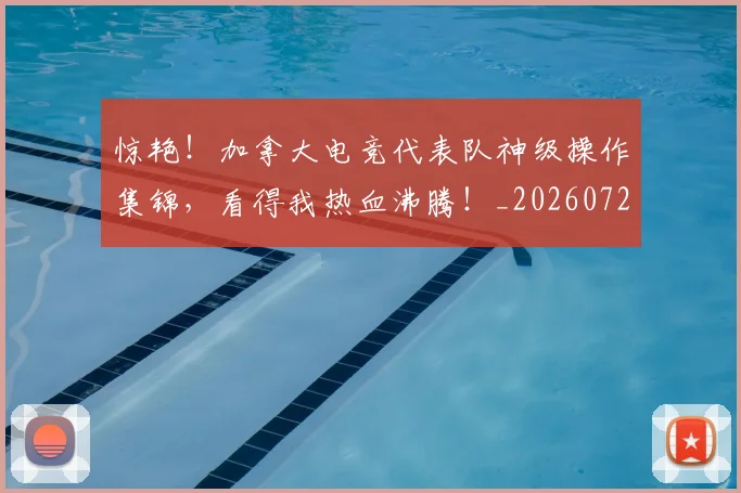 惊艳！加拿大电竞代表队神级操作集锦，看得我热血沸腾！_20260723173108